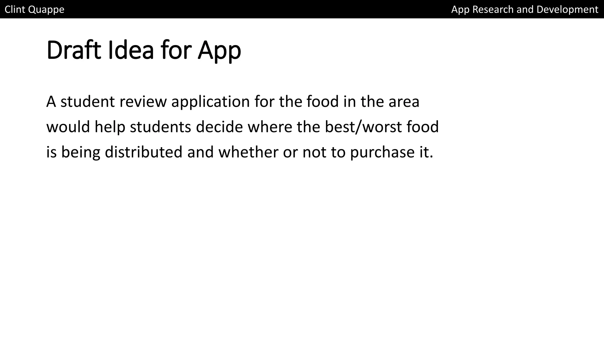 Draft Idea for App
A student review application for the food in the area
would help students decide where the best/worst food
is being distributed and whether or not to purchase it.
Clint Quappe App Research and Development
 