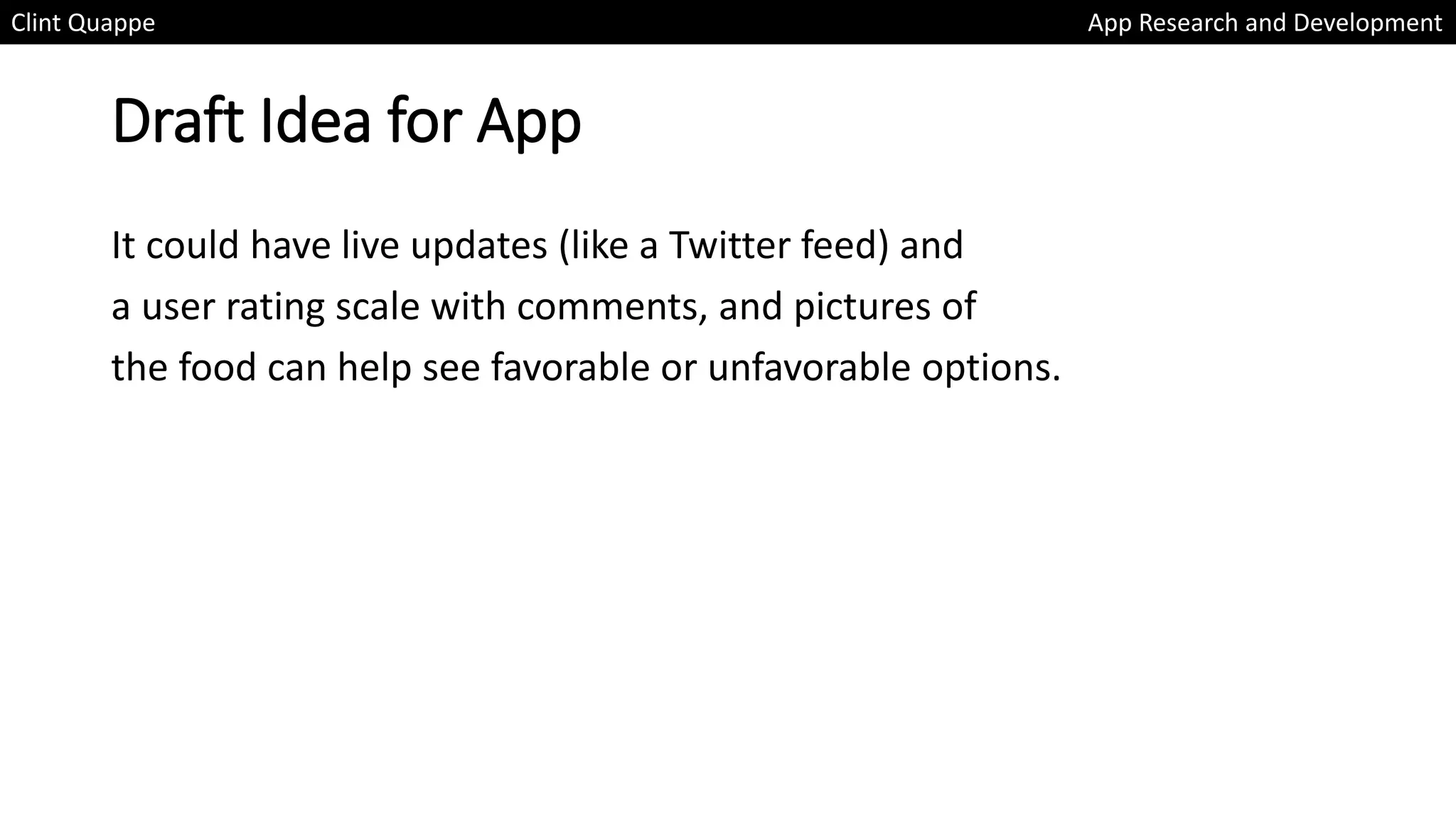 Draft Idea for App
It could have live updates (like a Twitter feed) and
a user rating scale with comments, and pictures of
the food can help see favorable or unfavorable options.
Clint Quappe App Research and Development
 