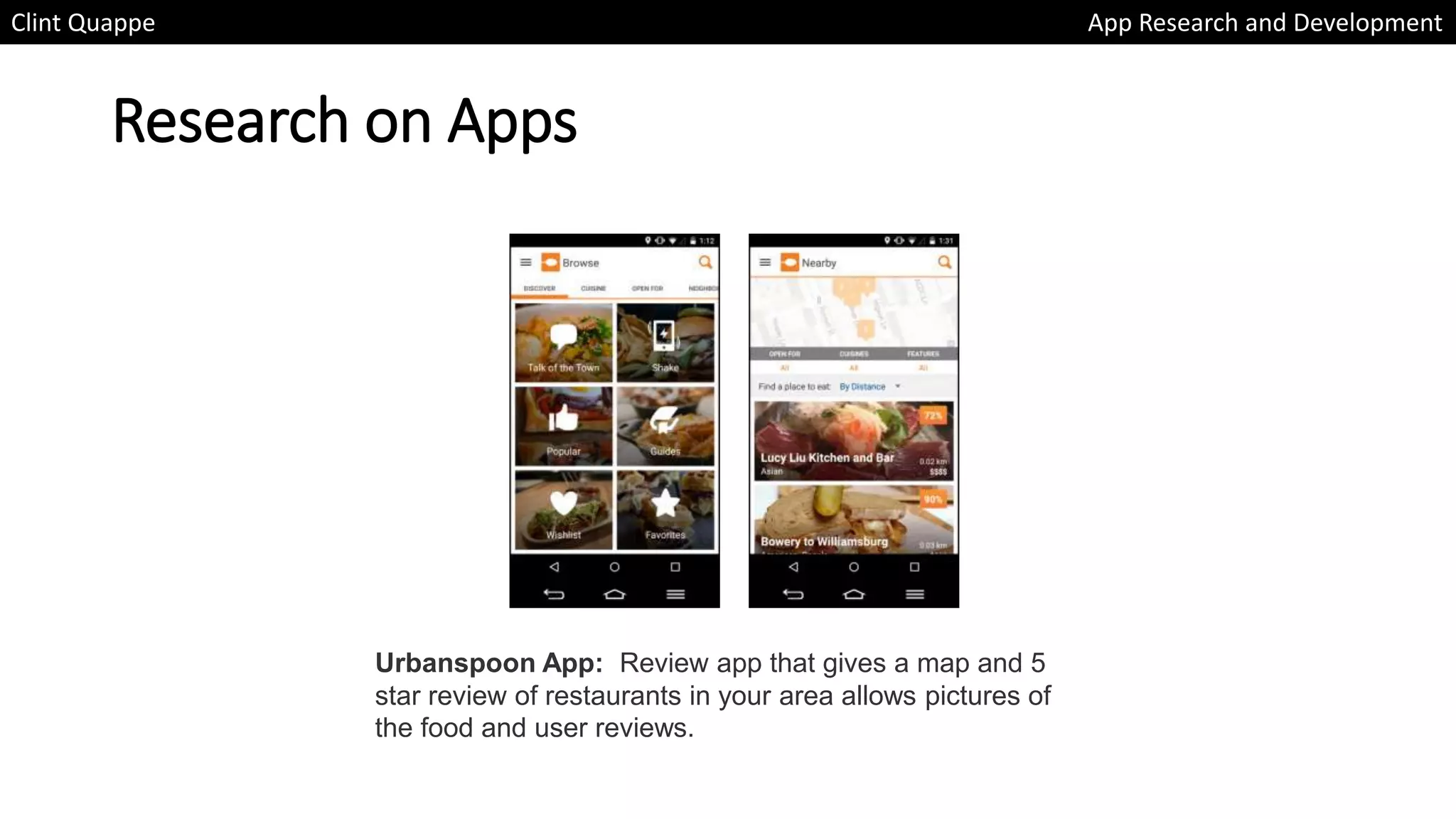 Research on Apps
Clint Quappe App Research and Development
Urbanspoon App: Review app that gives a map and 5
star review of restaurants in your area allows pictures of
the food and user reviews.
 