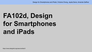 FA102d, Design
for Smartphones
and iPads
Design for Smartphones and iPads | Victoria Chong, Jayda Davis, Amanda Geffner
https://www.designkit.org/case-studies/3
 