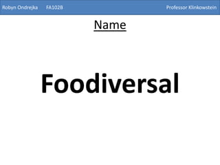 Robyn Ondrejka FA102B Professor Klinkowstein
Name
Foodiversal
 