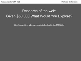 Alessandra Villano FA 102B Professor Klinkowstein
Research of the web:
Given $50,000 What Would You Explore?
http://www.iftf.org/future-now/article-detail/-5be197580c/
 