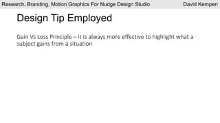 Design Tip Employed
Gain Vs Loss Principle – it is always more effective to highlight what a
subject gains from a situation
Research, Branding, Motion Graphics For Nudge Design Studio David Kempen
 