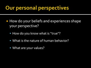    How do your beliefs and experiences shape
    your perspective?
     How do you know what is “true”?

     What is the nature of human behavior?

     What are your values?
 