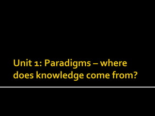 Unit 1: Paradigms – where does knowledge come from? 