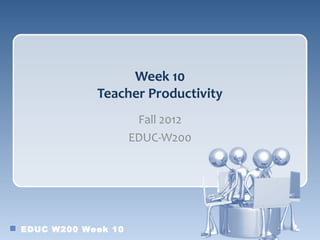 Week 10
            Teacher Productivity
                     Fall 2012
                    EDUC-W200




EDUC W200 Week 10
 