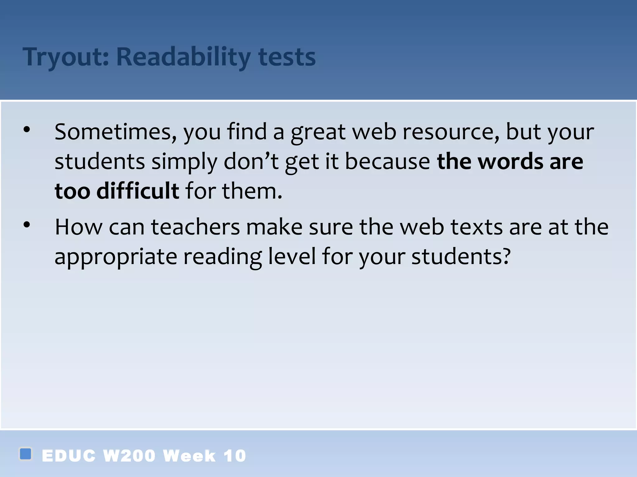 Tryout: Readability tests

• Sometimes, you find a great web resource, but your
  students simply don’t get it because the words are
  too difficult for them.
• How can teachers make sure the web texts are at the
  appropriate reading level for your students?




 EDUC W200 Week 10
 