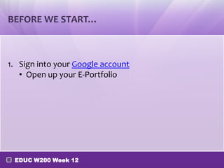 BEFORE WE START…



1. Sign into your Google account
   • Open up your E-Portfolio




 EDUC W200 Week 12
 