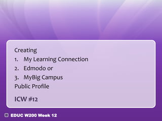 Creating
 1. My Learning Connection
 2. Edmodo or
 3. MyBig Campus
 Public Profile

 ICW #12

EDUC W200 Week 12
 