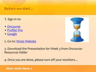 Before we start…

1. Sign in to:

• Oncourse
• Profiler Pro
• Google

2. Go to: W200 Website

3. Download the Presentation for Week 3 from Oncourse-
Resources folder

4. Once you are done, please turn off your monitors…
 