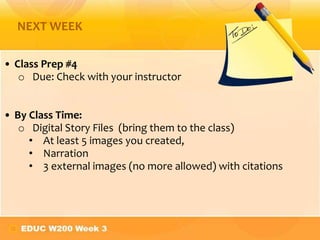 NEXT WEEK

• Class Prep #4
   o Due: Check with your instructor


• By Class Time:
   o Digital Story Files (bring them to the class)
     • At least 5 images you created,
     • Narration
     • 3 external images (no more allowed) with citations
 