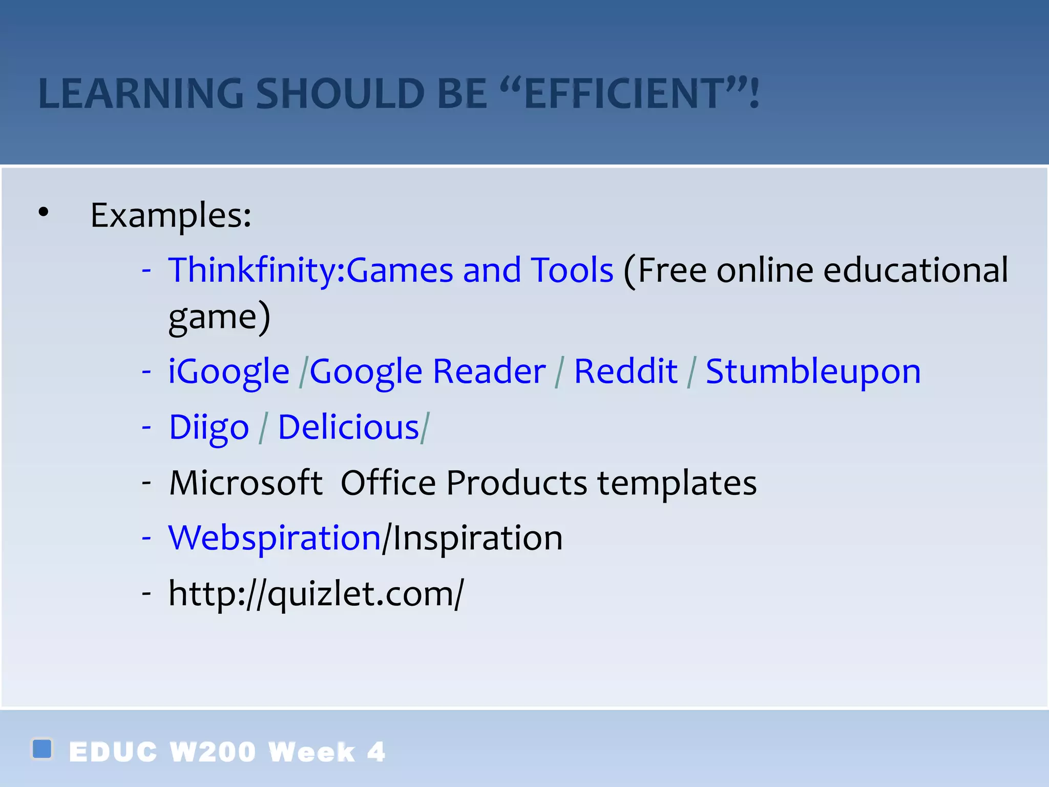 LEARNING SHOULD BE “EFFICIENT”!

•    Examples:
        - Thinkfinity:Games and Tools (Free online educational
          game)
        - iGoogle /Google Reader / Reddit / Stumbleupon
        - Diigo / Delicious/
        - Microsoft Office Products templates
        - Webspiration/Inspiration
        - http://quizlet.com/



    EDUC W200 Week 4
 