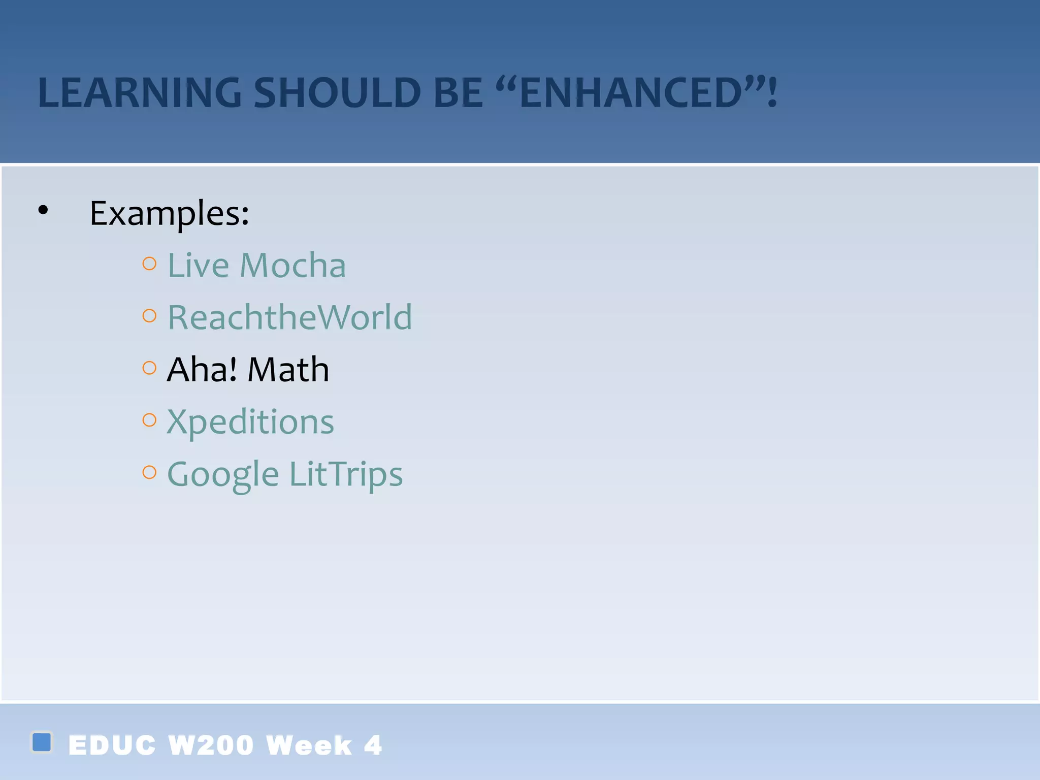 LEARNING SHOULD BE “ENHANCED”!

•    Examples:
        o Live Mocha
        o ReachtheWorld
        o Aha! Math
        o Xpeditions
        o Google LitTrips




    EDUC W200 Week 4
 