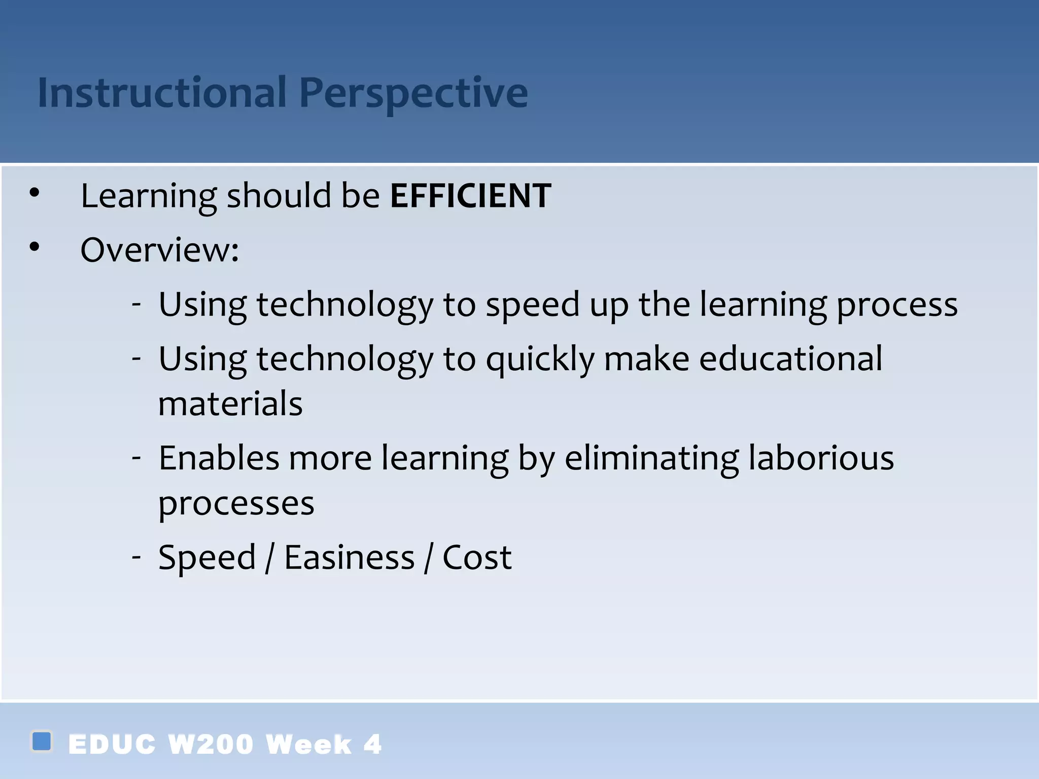 Instructional Perspective

•   Learning should be EFFICIENT
•   Overview:
       - Using technology to speed up the learning process
       - Using technology to quickly make educational
         materials
       - Enables more learning by eliminating laborious
         processes
       - Speed / Easiness / Cost



    EDUC W200 Week 4
 