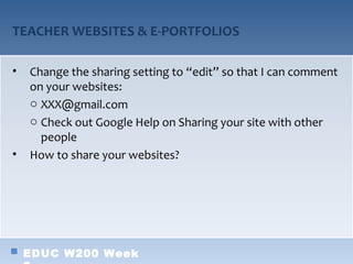 TEACHER WEBSITES & E-PORTFOLIOS

•   Change the sharing setting to “edit” so that I can comment
    on your websites:
    o XXX@gmail.com
    o Check out Google Help on Sharing your site with other
      people
•   How to share your websites?




    EDUC W200 Week
 