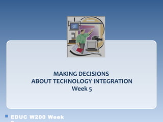 MAKING DECISIONS
     ABOUT TECHNOLOGY INTEGRATION
                Week 5



EDUC W200 Week
 