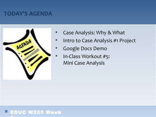TODAY’S AGENDA

                 •   Case Analysis: Why & What
                 •   Intro to Case Analysis #1 Project
                 •   Google Docs Demo
                 •   In-Class Workout #5:
                     Mini Case Analysis




 EDUC W200 Week
 