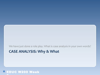 We have just done a role play. What is case analysis in your own words?

 CASE ANALYSIS: Why & What




EDUC W200 Week
 
