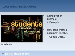 CASE ANALYSIS EXAMPLE

                         •   Going over an
                             Example:
                             • Example

                         •   How can I create a
                             document like this?
                             o Google Docs…


wordle.net


   EDUC W200 Week
 
