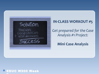 IN-CLASS WORKOUT #5

                 Get prepared for the Case
                    Analysis #1 Project:

                    Mini Case Analysis




EDUC W200 Week
 