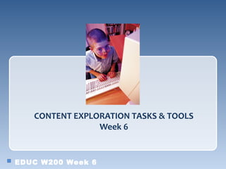 CONTENT EXPLORATION TASKS & TOOLS
                Week 6


EDUC W200 Week 6
 