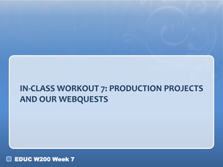 IN-CLASS WORKOUT 7: PRODUCTION PROJECTS
 AND OUR WEBQUESTS




EDUC W200 Week 7
 