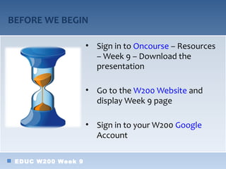 BEFORE WE BEGIN

                    • Sign in to Oncourse – Resources
                      – Week 9 – Download the
                      presentation

                    • Go to the W200 Website and
                      display Week 9 page

                    • Sign in to your W200 Google
                      Account

 EDUC W200 Week 9
 