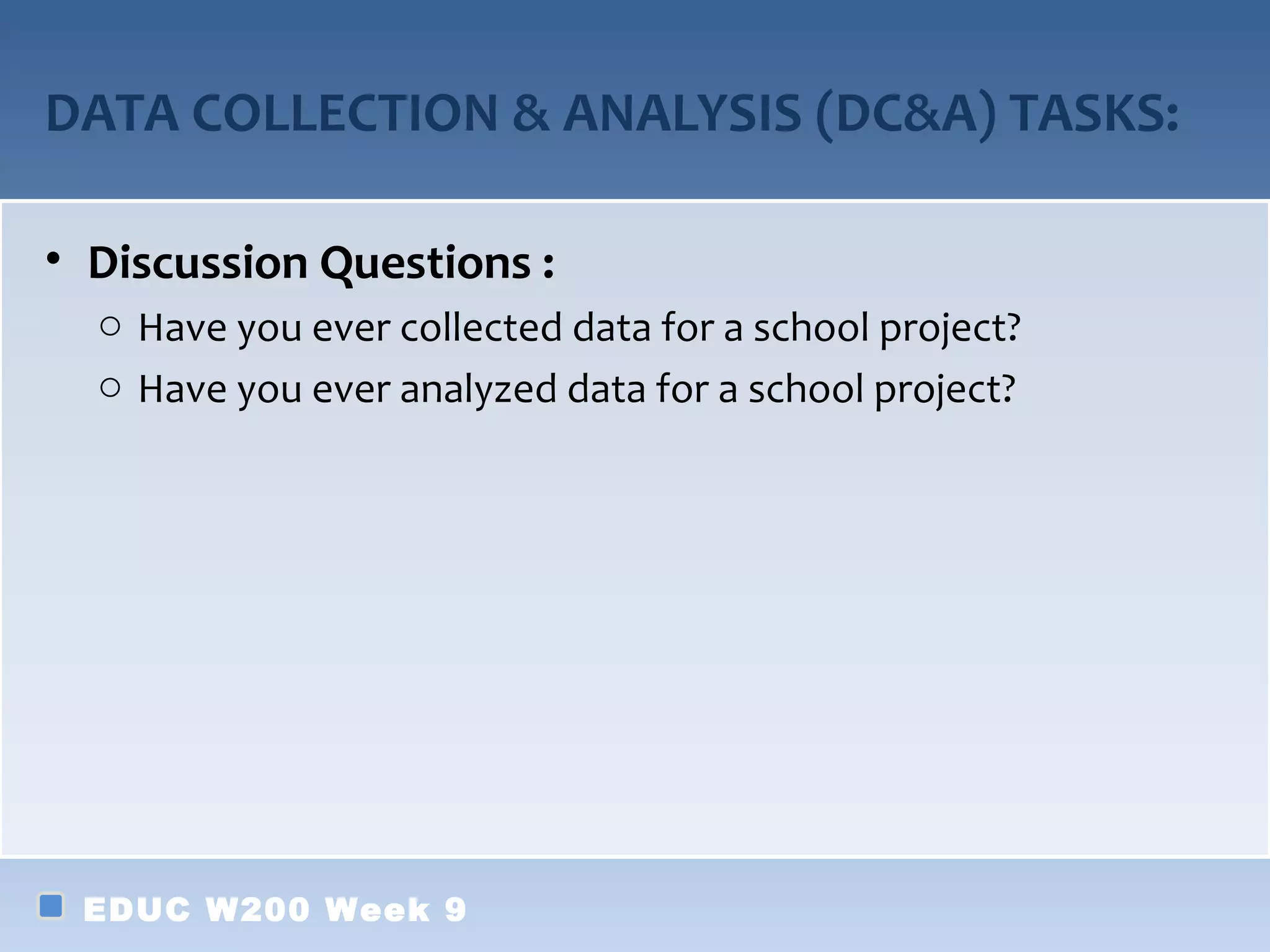 DATA COLLECTION & ANALYSIS (DC&A) TASKS:

• Discussion Questions :
  o Have you ever collected data for a school project?
  o Have you ever analyzed data for a school project?




 EDUC W200 Week 9
 