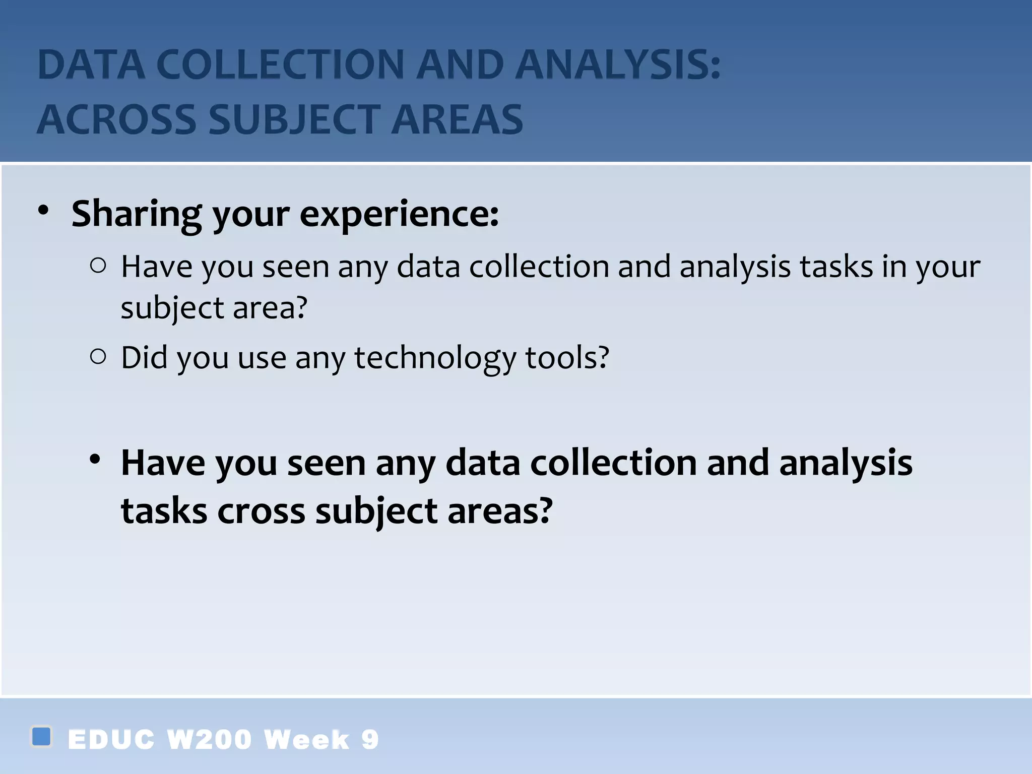 DATA COLLECTION AND ANALYSIS:
ACROSS SUBJECT AREAS
• Sharing your experience:
  o Have you seen any data collection and analysis tasks in your
    subject area?
  o Did you use any technology tools?


  • Have you seen any data collection and analysis
    tasks cross subject areas?




 EDUC W200 Week 9
 