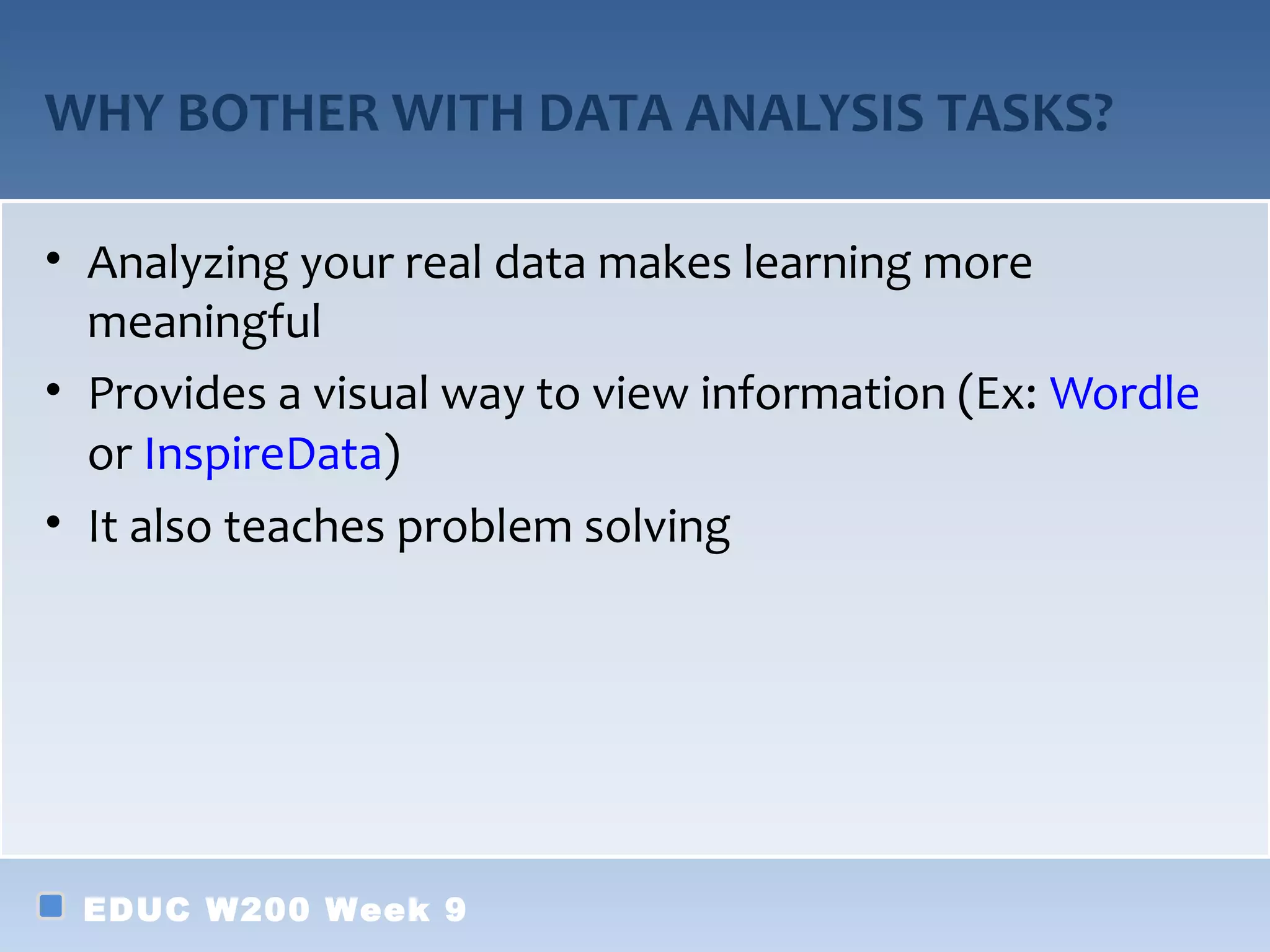 WHY BOTHER WITH DATA ANALYSIS TASKS?

• Analyzing your real data makes learning more
  meaningful
• Provides a visual way to view information (Ex: Wordle
  or InspireData)
• It also teaches problem solving




 EDUC W200 Week 9
 
