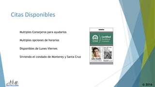 Citas Disponibles
© 2016
Multiples Consejeros para ayudarlos
Multiples opciones de horarios
Disponibles de Lunes-Viernes
Sirviendo el condado de Monterey y Santa Cruz
 