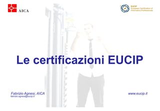 Le certificazioni EUCIP 
Fabrizio Agnesi, AICA www.eucip.it 
fabrizio.agnesi@eucip.it 
 