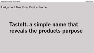 Taste via Computer Technology Allison Lann
Assignment Two, Final Product Name
TasteIt, a simple name that
reveals the products purpose
 