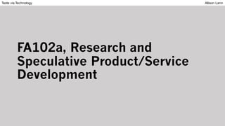 FA102a, Research and
Speculative Product/Service
Development
Taste via Technology Allison Lann
 