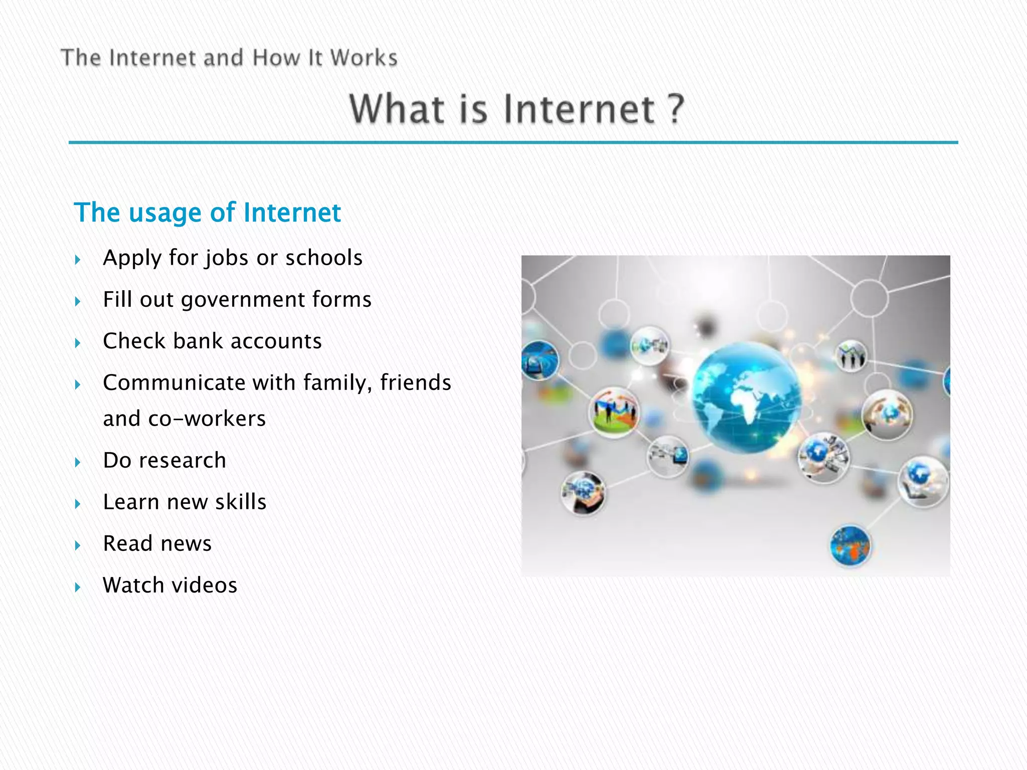 The usage of Internet


Apply for jobs or schools



Fill out government forms



Check bank accounts



Communicate with family, friends
and co-workers



Do research



Learn new skills



Read news



Watch videos

 