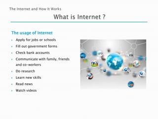 The usage of Internet


Apply for jobs or schools



Fill out government forms



Check bank accounts



Communicate with family, friends
and co-workers



Do research



Learn new skills



Read news



Watch videos

 
