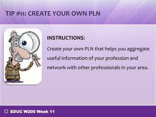 TIP #11: CREATE YOUR OWN PLN

INSTRUCTIONS:
Create your own PLN that helps you aggregate
useful information of your profession and

network with other professionals in your area.

EDUC W200 Week 11

 