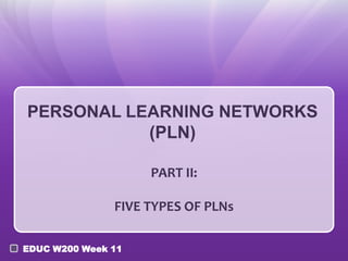 PERSONAL LEARNING NETWORKS
(PLN)
PART II:
FIVE TYPES OF PLNs
EDUC W200 Week 11

 