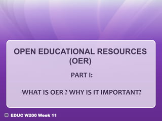 OPEN EDUCATIONAL RESOURCES
(OER)
PART I:
WHAT IS OER ? WHY IS IT IMPORTANT?
EDUC W200 Week 11

 
