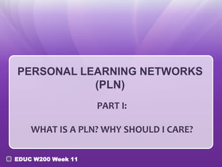 PERSONAL LEARNING NETWORKS
(PLN)
PART I:

WHAT IS A PLN? WHY SHOULD I CARE?
EDUC W200 Week 11

 