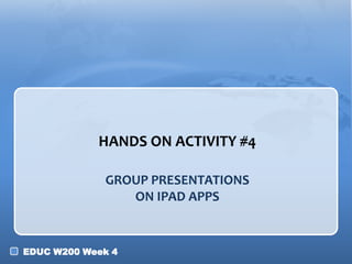 EDUC W200 Week 4
GROUP PRESENTATIONS
ON IPAD APPS
HANDS ON ACTIVITY #4
 