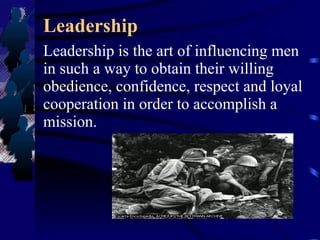 Leadership Leadership is the art of influencing men in such a way to obtain their willing obedience, confidence, respect and loyal cooperation in order to accomplish a mission. 