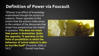 Definition of Power via Foucault
“[P]ower is an effect of knowledge
materialized though the actions of
subjects. Power ope...