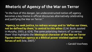 Rhetoric of Agency of the War on Terror
“In the face of this danger, (an undeconstructed notion of) agency
becomes a key t...