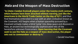 Halo and the Weapon of Mass Destruction
“In [Halo: Combat Evolved] players enter the twenty-sixth century,
where humans ha...