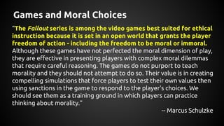 Games and Moral Choices
“The Fallout series is among the video games best suited for ethical
instruction because it is set...