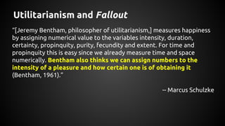 Utilitarianism and Fallout
“[Jeremy Bentham, philosopher of utilitarianism,] measures happiness
by assigning numerical val...