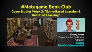#Metagame Book Club 
Game Studies Week 3: “Game-Based Learning & 
Gamified Learning” 
Sherry Jones 
Game Studies Facilitator 
Fall 2014 
@autnes 
http://bit.ly/gamestudies8 
 