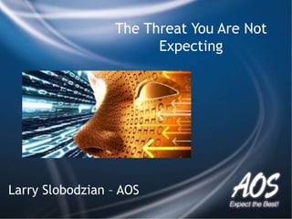 The Threat You Are Not
Expecting
Larry Slobodzian – AOS
 