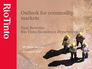 Outlook for commodity
markets
Neal Brewster
Rio Tinto Economics Department
MF Global Seminar
15 October 2009
 